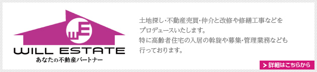 ウィルエステート　土地探し･不動産売買･仲介と改修や修繕工事などをプロデュースいたします。特に高齢者住宅の入居の斡旋や募集･管理業務なども行っております。